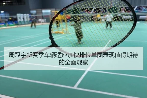 周冠宇新赛季车辆适应加快排位单圈表现值得期待的全面观察