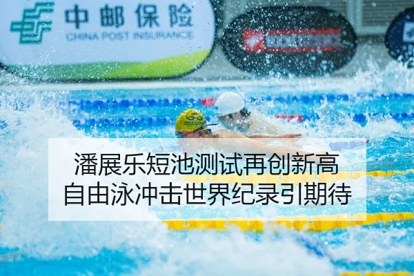 潘展乐短池测试再创新高 自由泳冲击世界纪录引期待