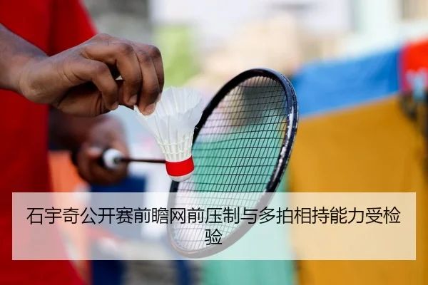 石宇奇公开赛前瞻网前压制与多拍相持能力受检验